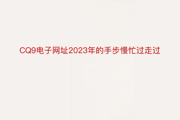 CQ9电子网址2023年的手步慢忙过走过