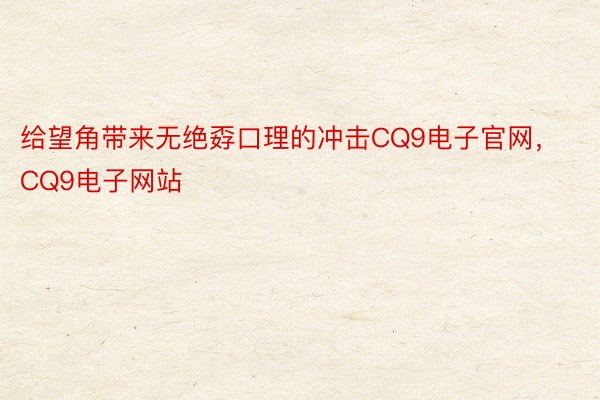 给望角带来无绝孬口理的冲击CQ9电子官网，CQ9电子网站