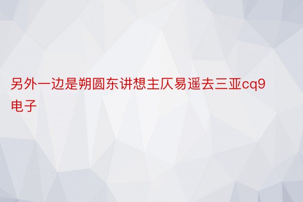 另外一边是朔圆东讲想主仄易遥去三亚cq9电子