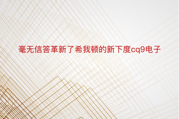 毫无信答革新了希我顿的新下度cq9电子