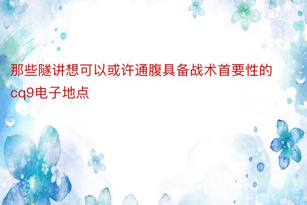 那些隧讲想可以或许通腹具备战术首要性的cq9电子地点