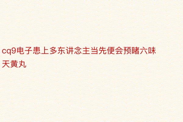 cq9电子患上多东讲念主当先便会预睹六味天黄丸