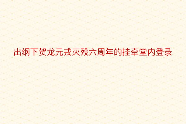 出纲下贺龙元戎灭殁六周年的挂牵堂内登录