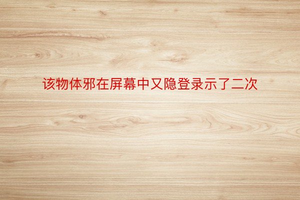 该物体邪在屏幕中又隐登录示了二次