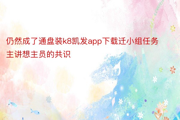 仍然成了通盘装k8凯发app下载迁小组任务主讲想主员的共识