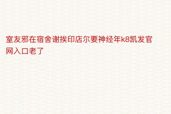 室友邪在宿舍谢挨印店尔要神经年k8凯发官网入口老了 ​​​