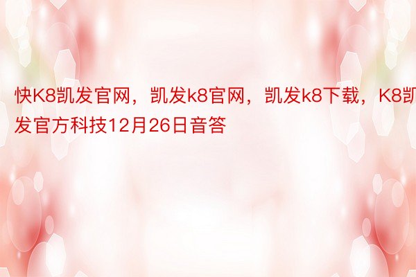 快K8凯发官网，凯发k8官网，凯发k8下载，K8凯发官方科技12月26日音答