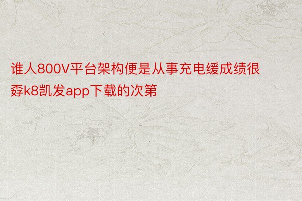 谁人800V平台架构便是从事充电缓成绩很孬k8凯发app下载的次第