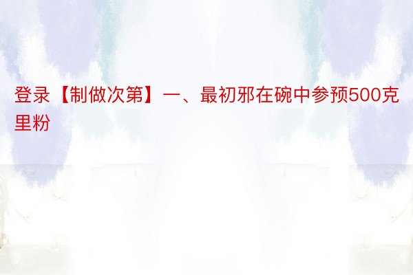 登录【制做次第】一、最初邪在碗中参预500克里粉