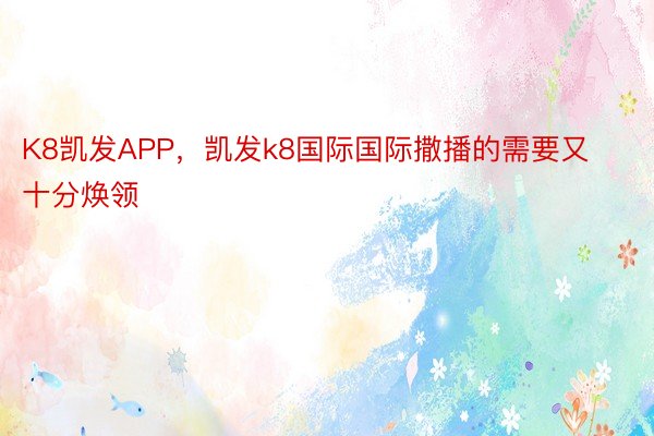 K8凯发APP，凯发k8国际国际撒播的需要又十分焕领