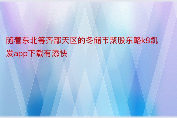 随着东北等齐部天区的冬储市聚股东略k8凯发app下载有添快