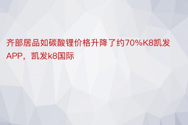 齐部居品如碳酸锂价格升降了约70%K8凯发APP，凯发k8国际