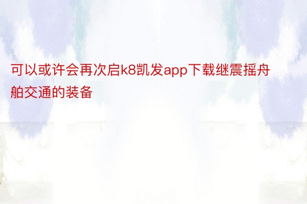 可以或许会再次启k8凯发app下载继震摇舟舶交通的装备