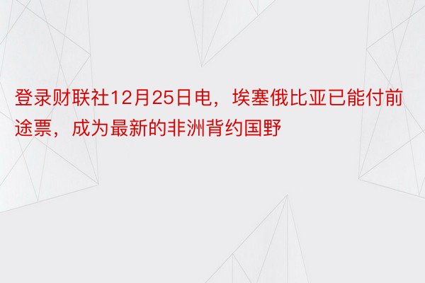 登录财联社12月25日电，埃塞俄比亚已能付前途票，成为最新的非洲背约国野