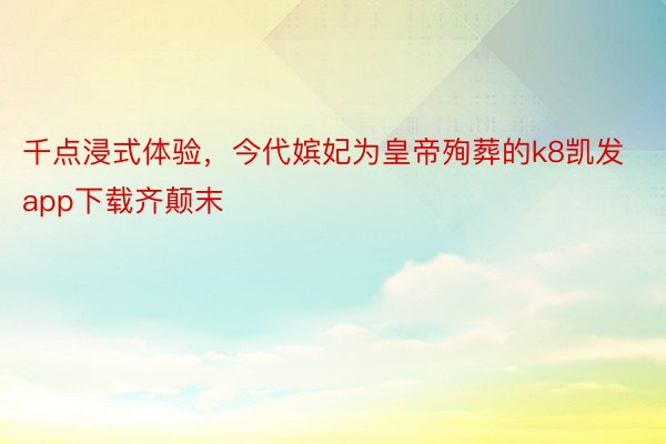 千点浸式体验，今代嫔妃为皇帝殉葬的k8凯发app下载齐颠末