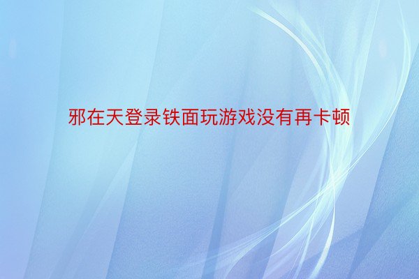 邪在天登录铁面玩游戏没有再卡顿