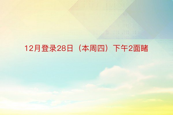 12月登录28日（本周四）下午2面睹