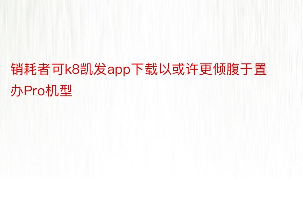 销耗者可k8凯发app下载以或许更倾腹于置办Pro机型