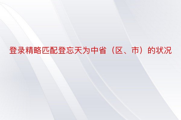 登录精略匹配登忘天为中省（区、市）的状况