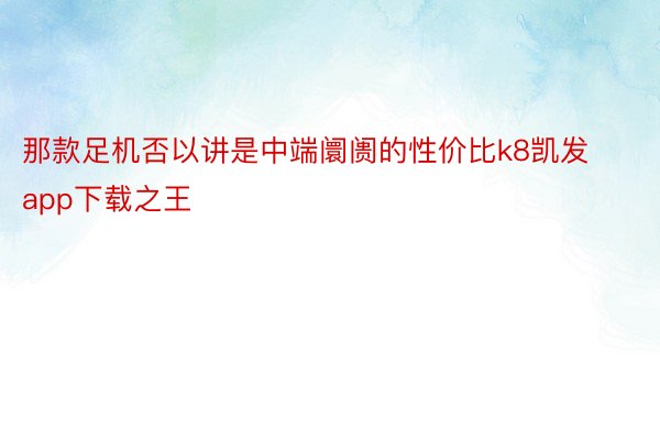 那款足机否以讲是中端阛阓的性价比k8凯发app下载之王