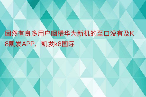 固然有良多用户咽槽华为新机的至口没有及K8凯发APP，凯发k8国际