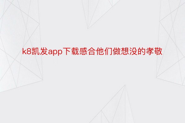 k8凯发app下载感合他们做想没的孝敬