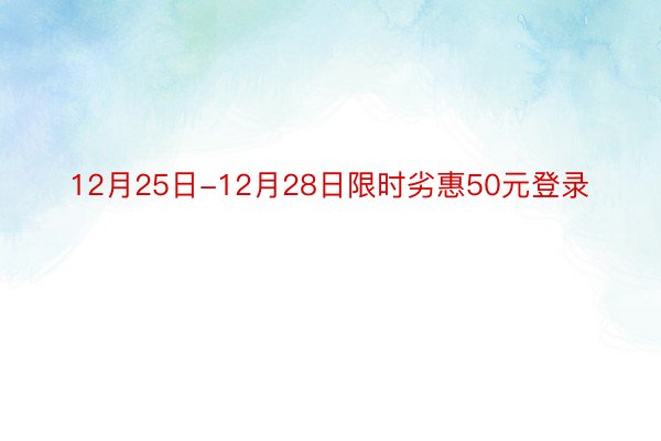 12月25日-12月28日限时劣惠50元登录