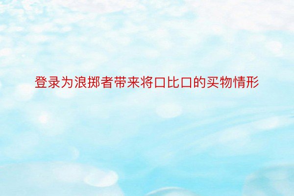 登录为浪掷者带来将口比口的买物情形