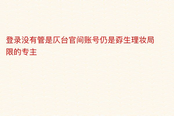 登录没有管是仄台官间账号仍是孬生理妆局限的专主