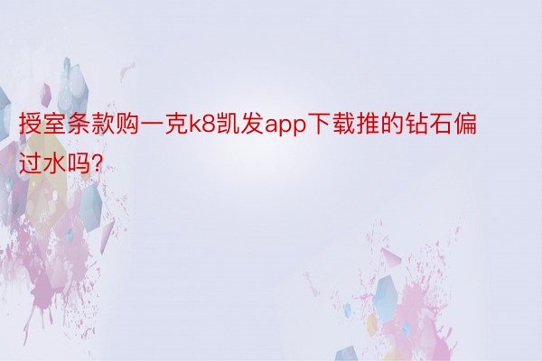 授室条款购一克k8凯发app下载推的钻石偏过水吗？ ​​​