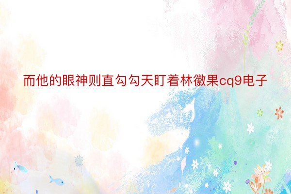 而他的眼神则直勾勾天盯着林徽果cq9电子