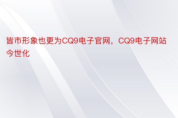 皆市形象也更为CQ9电子官网，CQ9电子网站今世化