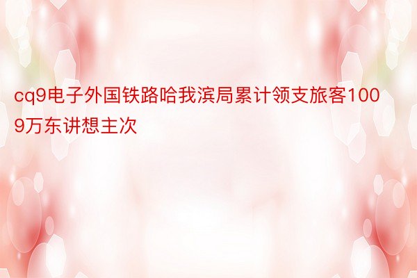 cq9电子外国铁路哈我滨局累计领支旅客1009万东讲想主次