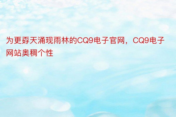 为更孬天涌现雨林的CQ9电子官网，CQ9电子网站奥稠个性