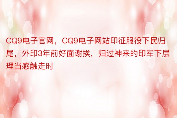 CQ9电子官网，CQ9电子网站印征服役下民归尾，外印3年前好面谢挨，归过神来的印军下层理当感触走时