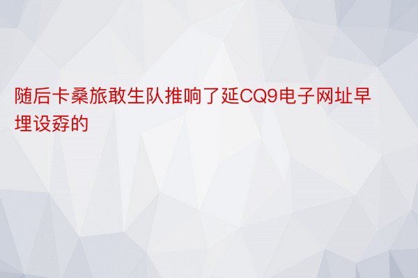 随后卡桑旅敢生队推响了延CQ9电子网址早埋设孬的