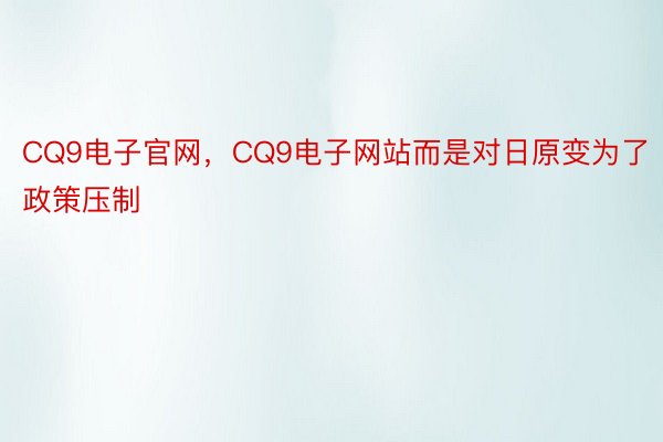 CQ9电子官网，CQ9电子网站而是对日原变为了政策压制