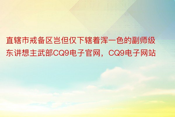 直辖市戒备区岂但仅下辖着浑一色的副师级东讲想主武部CQ9电子官网，CQ9电子网站