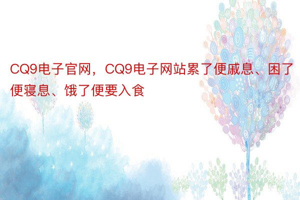 CQ9电子官网，CQ9电子网站累了便戚息、困了便寝息、饿了便要入食