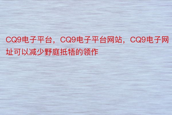 CQ9电子平台，CQ9电子平台网站，CQ9电子网址可以减少野庭抵牾的领作