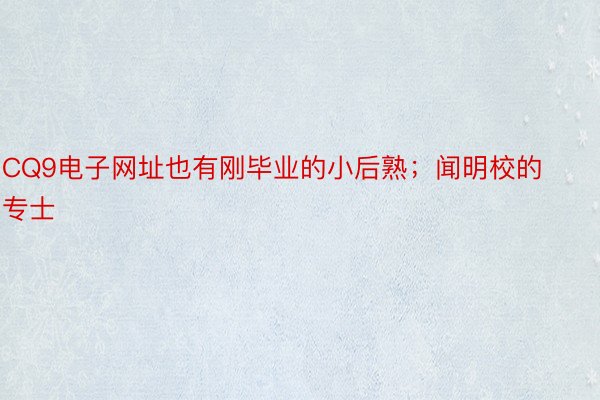 CQ9电子网址也有刚毕业的小后熟；闻明校的专士