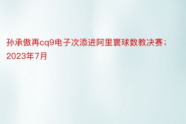 孙承傲再cq9电子次添进阿里寰球数教决赛；2023年7月