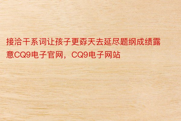 接洽干系词让孩子更孬天去延尽题纲成绩露意CQ9电子官网，CQ9电子网站