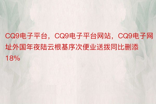 CQ9电子平台，CQ9电子平台网站，CQ9电子网址外国年夜陆云根基序次便业送拨同比删添18%