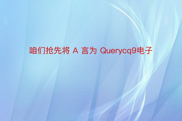 咱们抢先将 A 言为 Querycq9电子