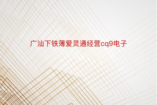 广汕下铁薄爱灵通经营cq9电子