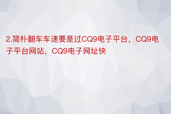 2.简朴翻车车速要是过CQ9电子平台，CQ9电子平台网站，CQ9电子网址快