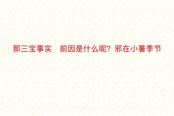 那三宝事实前因是什么呢？邪在小暑季节