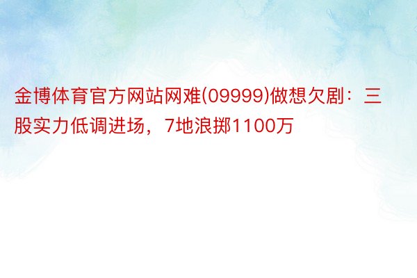 金博体育官方网站网难(09999)做想欠剧：三股实力低调进场，7地浪掷1100万