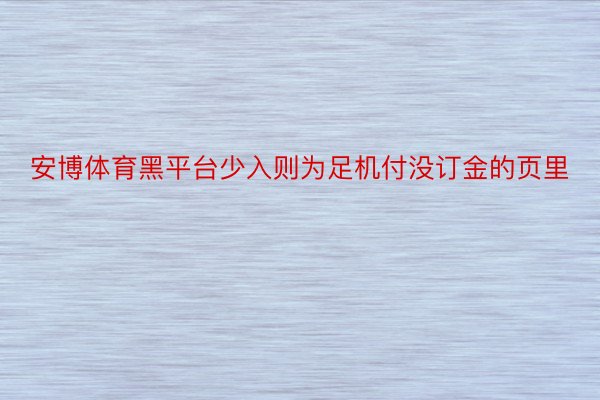 安博体育黑平台少入则为足机付没订金的页里